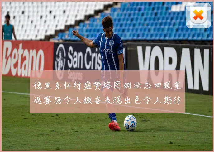 德里克怀特盛赞塔图姆状态回暖重返赛场令人振奋表现出色令人期待