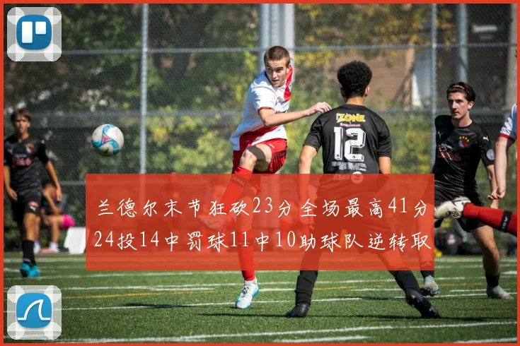 兰德尔末节狂砍23分全场最高41分24投14中罚球11中10助球队逆转取胜