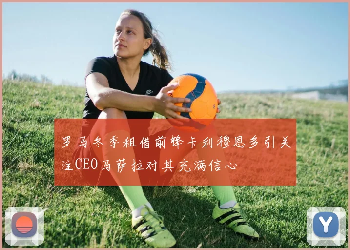 罗马冬季租借前锋卡利穆恩多引关注CEO马萨拉对其充满信心