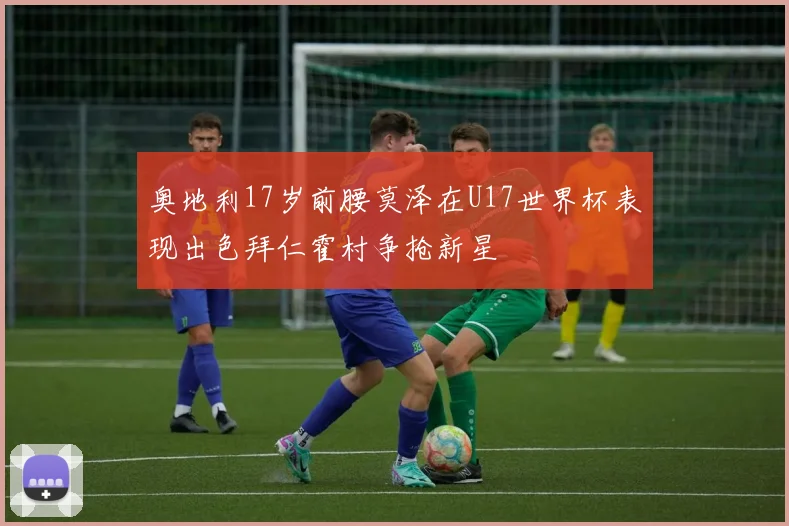 奥地利17岁前腰莫泽在U17世界杯表现出色拜仁霍村争抢新星