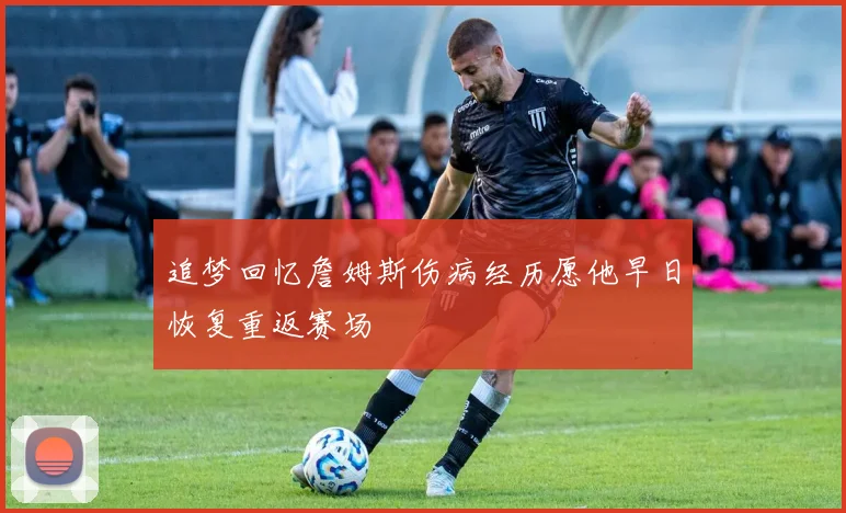追梦回忆詹姆斯伤病经历愿他早日恢复重返赛场