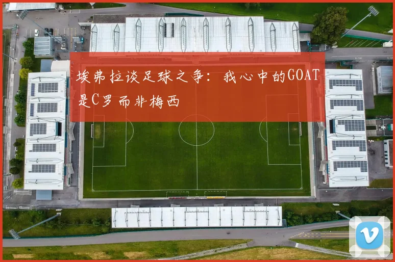 埃弗拉谈足球之争：我心中的GOAT是C罗而非梅西