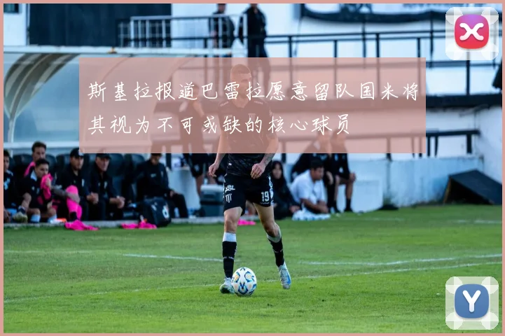 斯基拉报道巴雷拉愿意留队国米将其视为不可或缺的核心球员