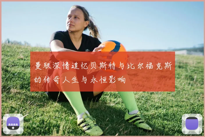 曼联深情追忆贝斯特与比尔福克斯的传奇人生与永恒影响