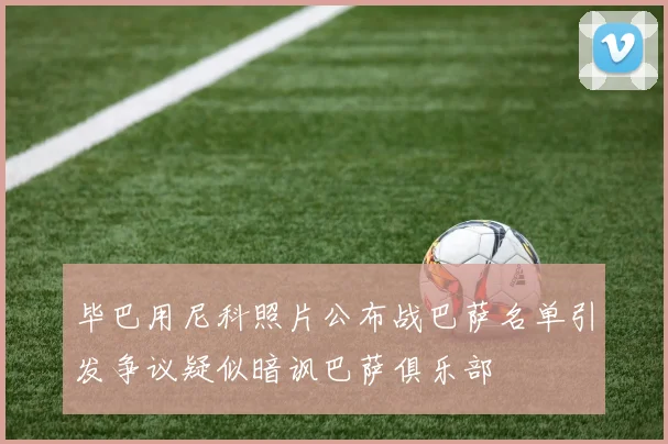 毕巴用尼科照片公布战巴萨名单引发争议疑似暗讽巴萨俱乐部