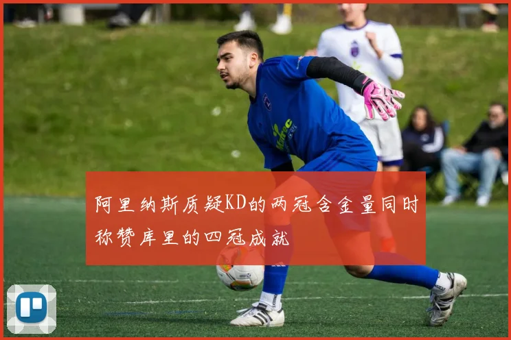 阿里纳斯质疑KD的两冠含金量同时称赞库里的四冠成就