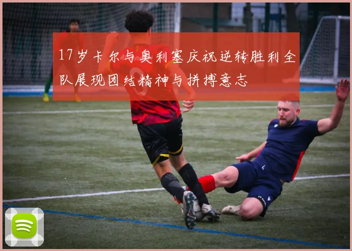 17岁卡尔与奥利塞庆祝逆转胜利全队展现团结精神与拼搏意志