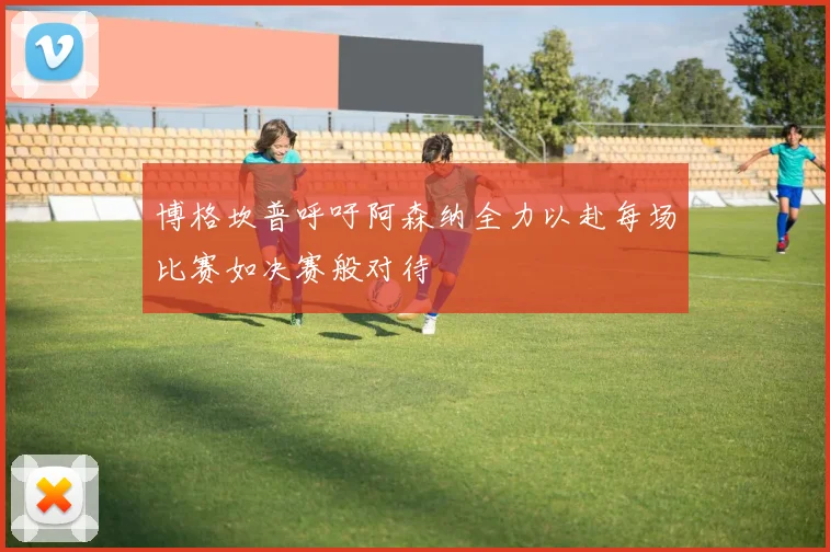 博格坎普呼吁阿森纳全力以赴每场比赛如决赛般对待
