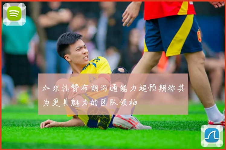 加尔扎赞布朗沟通能力超预期称其为更具魅力的团队领袖
