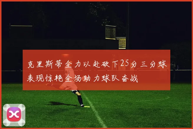 克里斯蒂全力以赴砍下25分三分球表现惊艳全场助力球队奋战