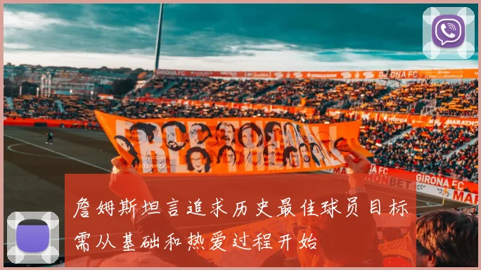 詹姆斯坦言追求历史最佳球员目标需从基础和热爱过程开始