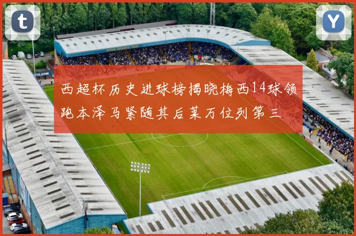 西超杯历史进球榜揭晓梅西14球领跑本泽马紧随其后莱万位列第三