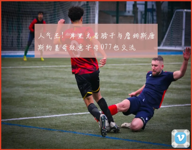 人气王！库里光着膀子与詹姆斯唐斯约基奇致意字母077也交流