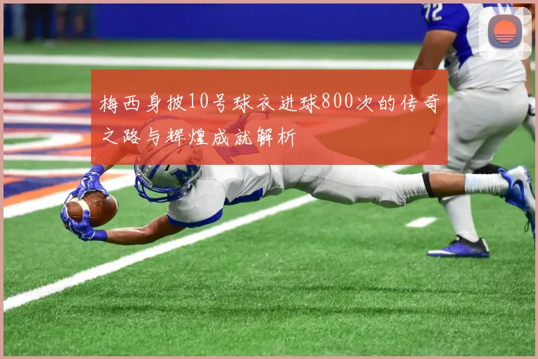 梅西身披10号球衣进球800次的传奇之路与辉煌成就解析