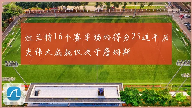 杜兰特16个赛季场均得分25追平历史伟大成就仅次于詹姆斯