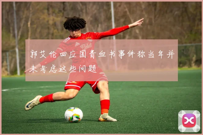 郭艾伦回应国青血书事件称当年并未考虑这些问题