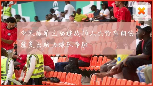 今天绿军主场迎战76人杰伦布朗伤愈复出助力球队争胜