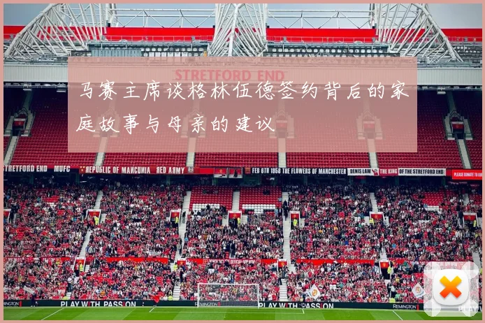 马赛主席谈格林伍德签约背后的家庭故事与母亲的建议