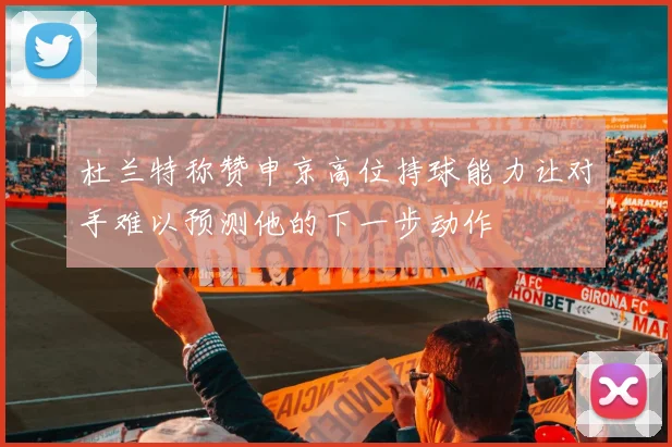 杜兰特称赞申京高位持球能力让对手难以预测他的下一步动作