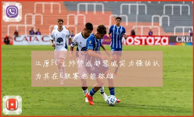 江原FC主帅赞成都蓉城实力强劲认为其在K联赛也能称雄