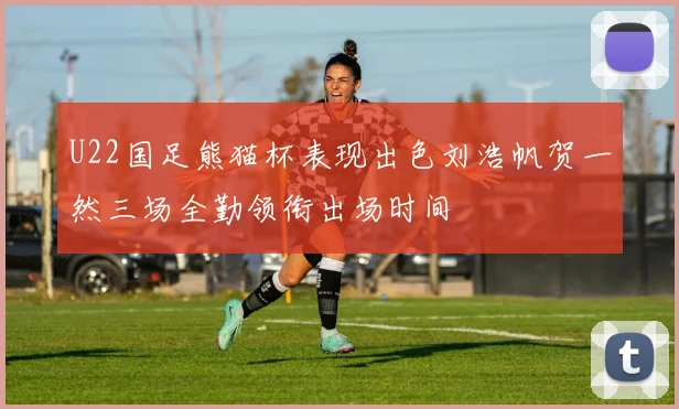 U22国足熊猫杯表现出色刘浩帆贺一然三场全勤领衔出场时间