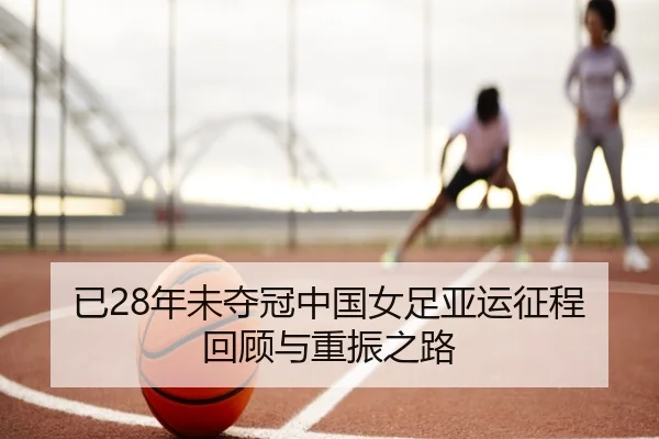 已28年未夺冠中国女足亚运征程回顾与重振之路（jiuyou）