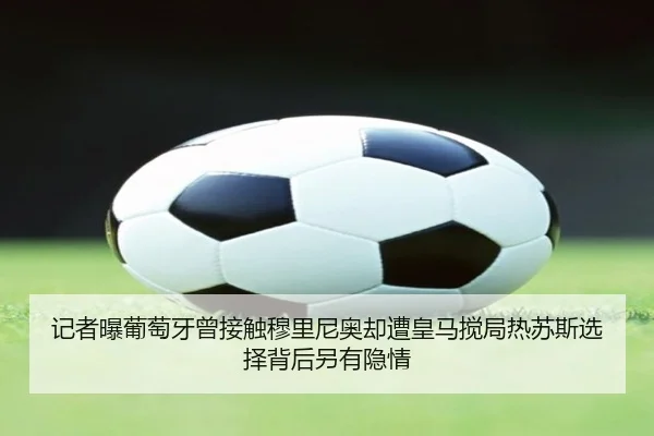 记者曝葡萄牙曾接触穆里尼奥却遭皇马搅局热苏斯选择背后另有隐情（jiuyou）