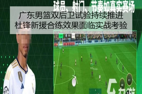 广东男篮双后卫试验持续推进 杜锋新援合练效果面临实战考验（jiuyou）